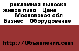 рекламная вывеска живое пиво › Цена ­ 9 000 - Московская обл. Бизнес » Оборудование   